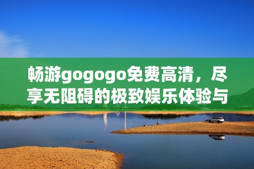 畅游gogogo免费高清，尽享无阻碍的极致娱乐体验与精彩内容推荐