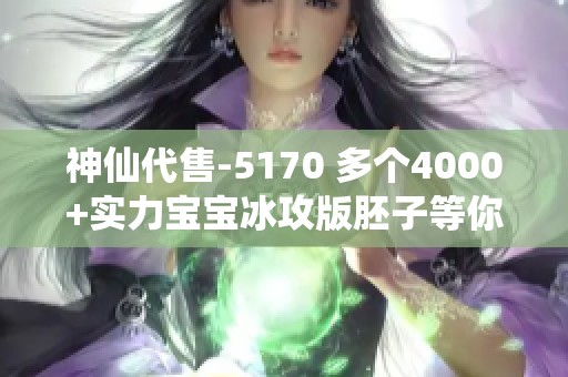 神仙代售-5170 多个4000+实力宝宝冰攻版胚子等你来领养