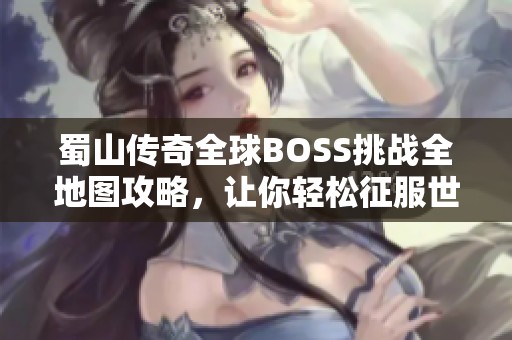 蜀山传奇全球BOSS挑战全地图攻略，让你轻松征服世界巅峰之路