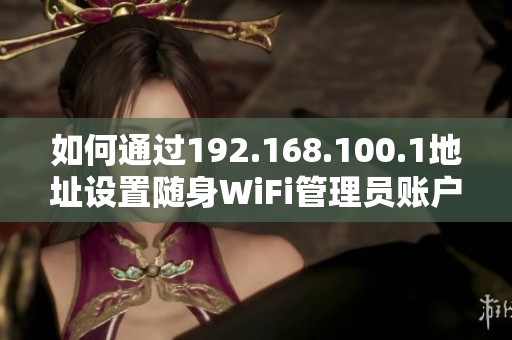 如何通过192.168.100.1地址设置随身WiFi管理员账户步骤详解