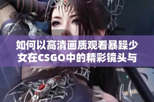 如何以高清画质观看暴躁少女在CSGO中的精彩镜头与游戏实况