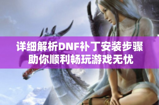 详细解析DNF补丁安装步骤 助你顺利畅玩游戏无忧