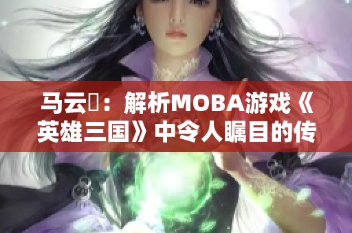 马云騄：解析MOBA游戏《英雄三国》中令人瞩目的传奇角色之路