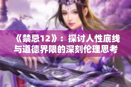 《禁忌12》：探讨人性底线与道德界限的深刻伦理思考