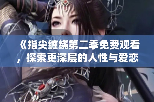 《指尖缠绕第二季免费观看，探索更深层的人性与爱恋》