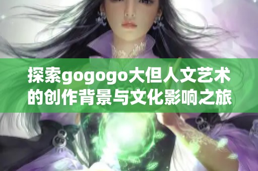 探索gogogo大但人文艺术的创作背景与文化影响之旅