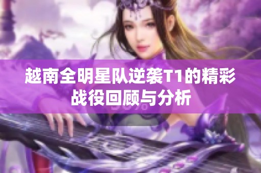 越南全明星队逆袭T1的精彩战役回顾与分析