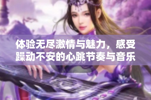 体验无尽激情与魅力，感受躁动不安的心跳节奏与音乐交织之美