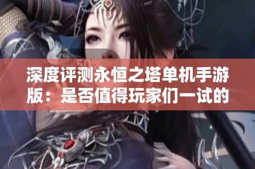 深度评测永恒之塔单机手游版：是否值得玩家们一试的全新体验