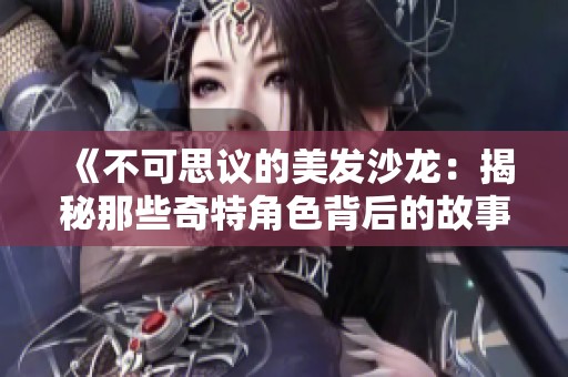 《不可思议的美发沙龙：揭秘那些奇特角色背后的故事》