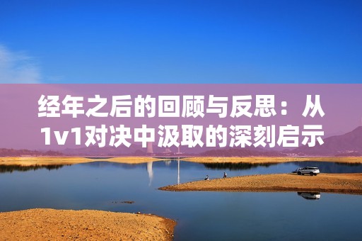 经年之后的回顾与反思：从1v1对决中汲取的深刻启示与成长