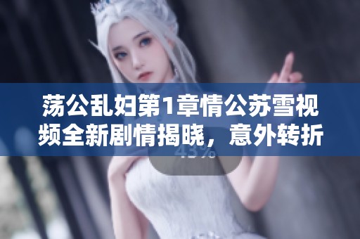 荡公乱妇第1章情公苏雪视频全新剧情揭晓，意外转折引人入胜