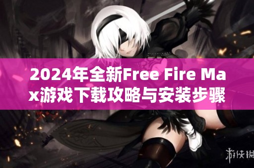 2024年全新Free Fire Max游戏下载攻略与安装步骤分享