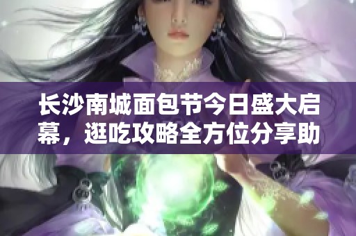 长沙南城面包节今日盛大启幕，逛吃攻略全方位分享助你畅享美味