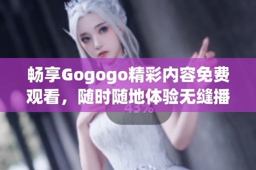 畅享Gogogo精彩内容免费观看，随时随地体验无缝播放乐趣