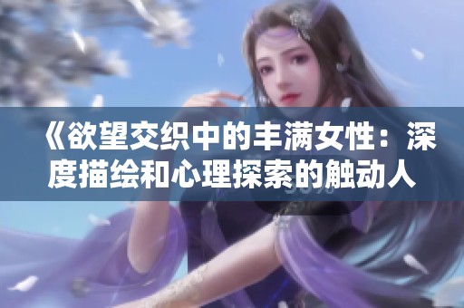 《欲望交织中的丰满女性：深度描绘和心理探索的触动人心之作》