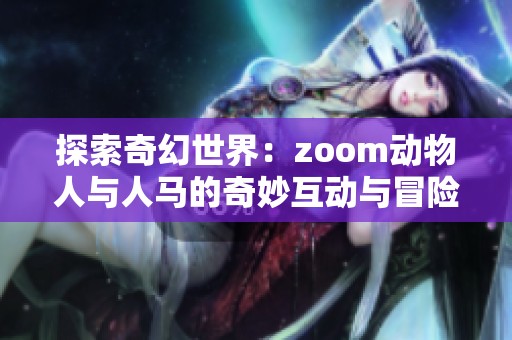 探索奇幻世界：zoom动物人与人马的奇妙互动与冒险故事