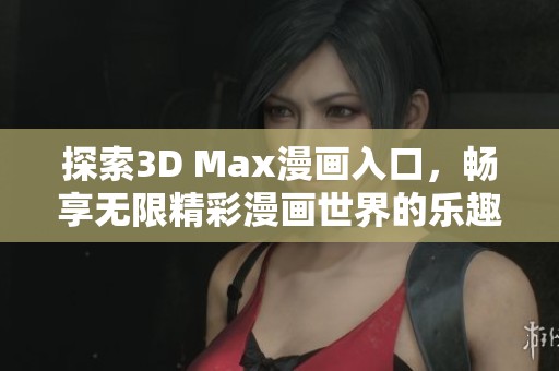 探索3D Max漫画入口，畅享无限精彩漫画世界的乐趣