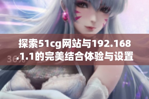 探索51cg网站与192.168.1.1的完美结合体验与设置技巧