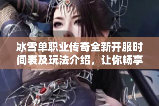 冰雪单职业传奇全新开服时间表及玩法介绍，让你畅享传奇乐趣