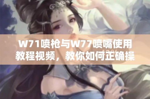 W71喷枪与W77喷嘴使用教程视频，教你如何正确操作与维护设备