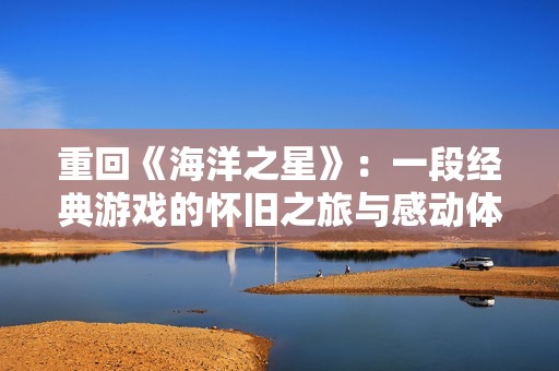 重回《海洋之星》：一段经典游戏的怀旧之旅与感动体验