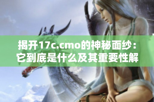 揭开17c.cmo的神秘面纱：它到底是什么及其重要性解析