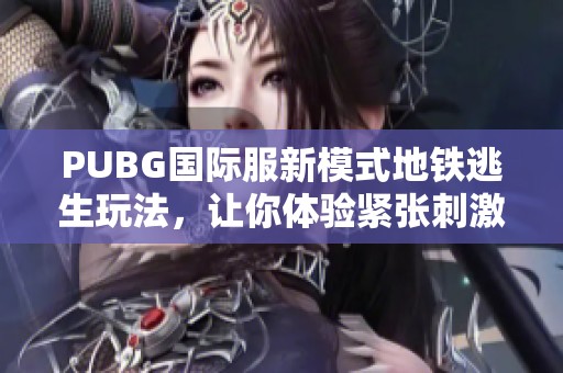 PUBG国际服新模式地铁逃生玩法，让你体验紧张刺激的生存挑战