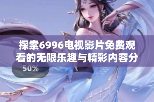 探索6996电视影片免费观看的无限乐趣与精彩内容分享