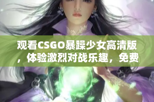 观看CSGO暴躁少女高清版，体验激烈对战乐趣，免费观看尽享精彩时刻