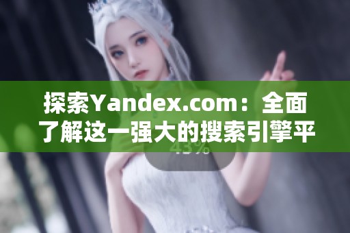 探索Yandex.com：全面了解这一强大的搜索引擎平台及其功能