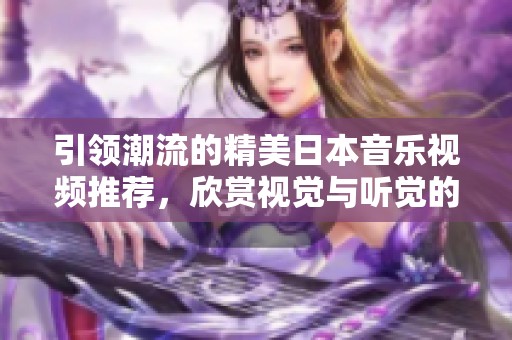 引领潮流的精美日本音乐视频推荐，欣赏视觉与听觉的完美结合