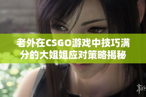 老外在CSGO游戏中技巧满分的大姐姐应对策略揭秘