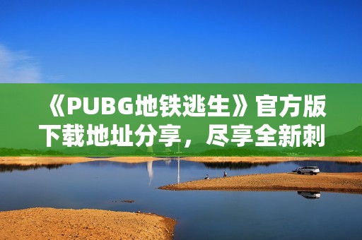 《PUBG地铁逃生》官方版下载地址分享，尽享全新刺激游戏体验！