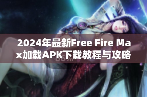 2024年最新Free Fire Max加载APK下载教程与攻略解析