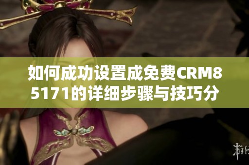 如何成功设置成免费CRM85171的详细步骤与技巧分享