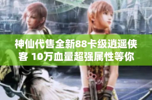 神仙代售全新88卡级逍遥侠客 10万血量超强属性等你来体验