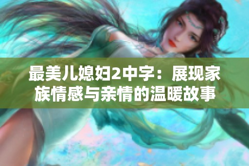 最美儿媳妇2中字：展现家族情感与亲情的温暖故事