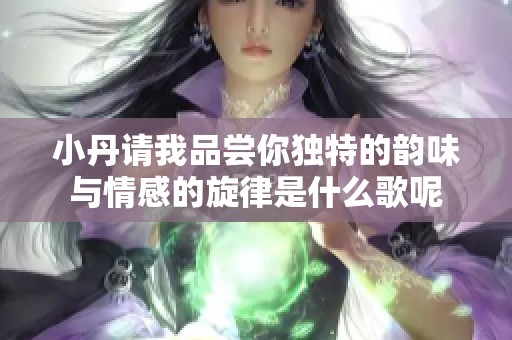 小丹请我品尝你独特的韵味与情感的旋律是什么歌呢