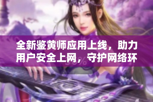 全新鉴黄师应用上线，助力用户安全上网，守护网络环境清朗