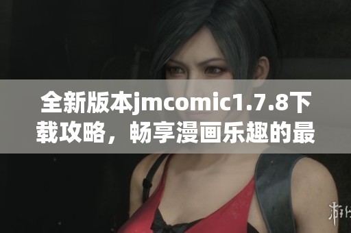 全新版本jmcomic1.7.8下载攻略，畅享漫画乐趣的最佳选择与你分享