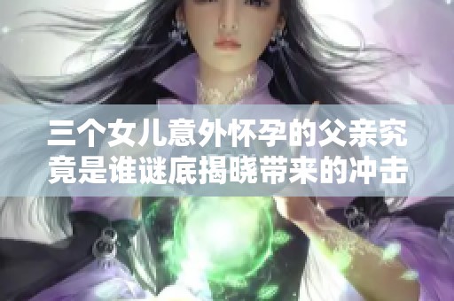 三个女儿意外怀孕的父亲究竟是谁谜底揭晓带来的冲击与震撼