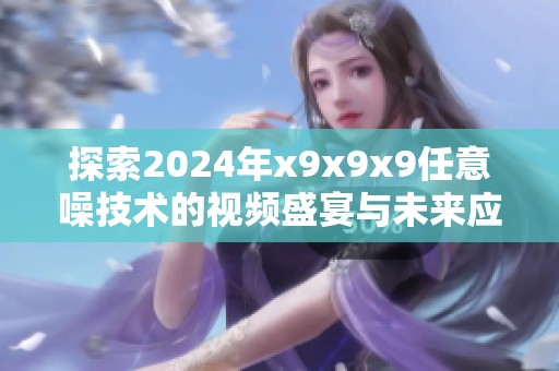 探索2024年x9x9x9任意噪技术的视频盛宴与未来应用解析