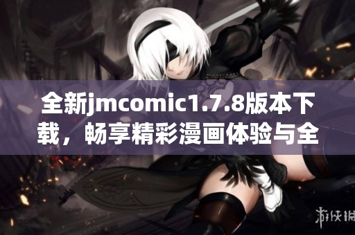 全新jmcomic1.7.8版本下载，畅享精彩漫画体验与全功能更新指南