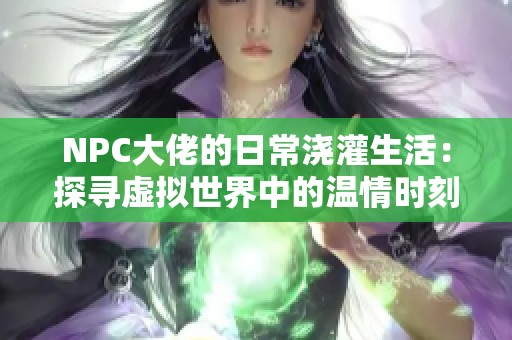 NPC大佬的日常浇灌生活：探寻虚拟世界中的温情时刻