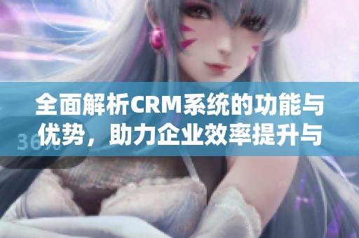 全面解析CRM系统的功能与优势，助力企业效率提升与客户管理优化