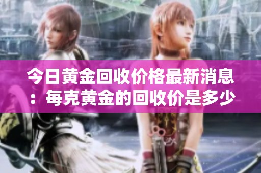 今日黄金回收价格最新消息：每克黄金的回收价是多少呢？