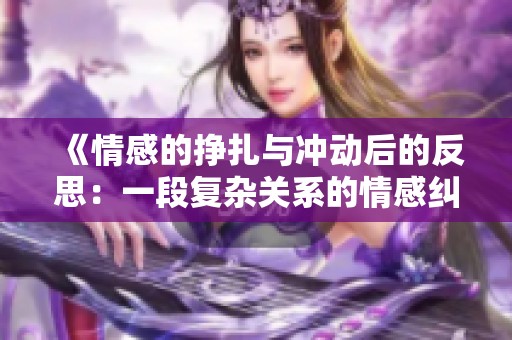 《情感的挣扎与冲动后的反思：一段复杂关系的情感纠葛探讨》