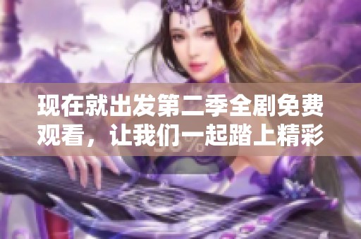 现在就出发第二季全剧免费观看，让我们一起踏上精彩旅程吧