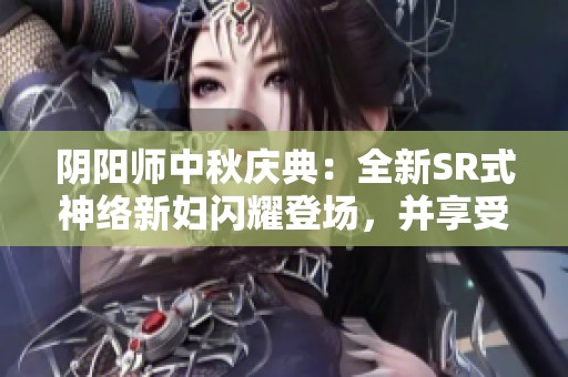 阴阳师中秋庆典：全新SR式神络新妇闪耀登场，并享受节日丰富活动